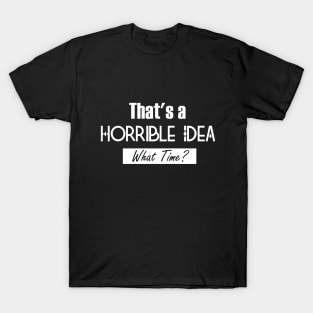 That’s A Horrible Idea. What Time? Funny Drinking Party T-Shirt